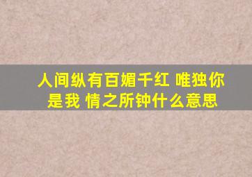 人间纵有百媚千红 唯独你 是我 情之所钟什么意思